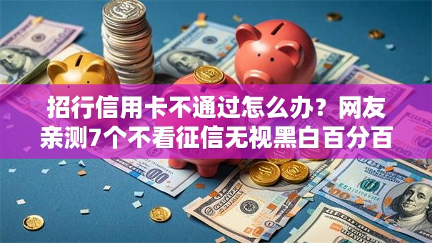 招行信用卡不通过怎么办？网友亲测7个不看征信无视黑白百分百下款网贷口子盘点