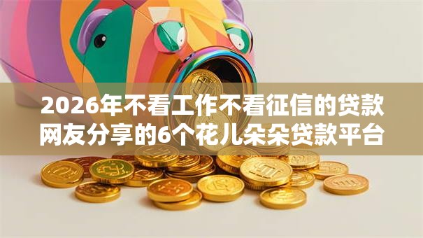 2026年不看工作不看征信的贷款网友分享的6个花儿朵朵贷款平台官网我觉得不错！