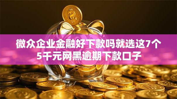 微众企业金融好下款吗就选这7个5千元网黑逾期下款口子 微众企业金融好下款吗就选这7个5千元网黑逾期下款口子