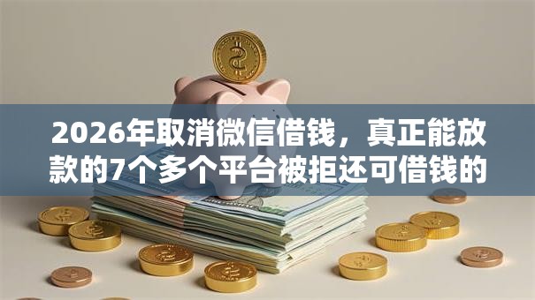 2026年取消微信借钱，真正能放款的7个多个平台被拒还可借钱的软件推荐