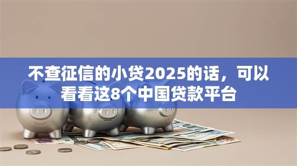 不查征信的小贷2025的话，可以看看这8个中国贷款平台