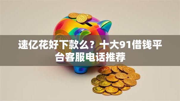 速亿花好下款么？十大91借钱平台客服电话推荐