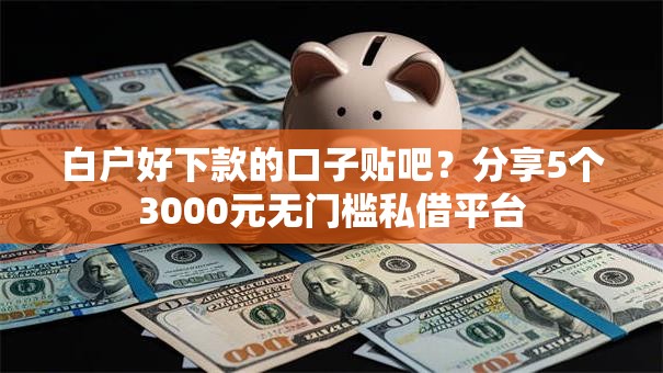 白户好下款的口子贴吧？分享5个3000元无门槛私借平台