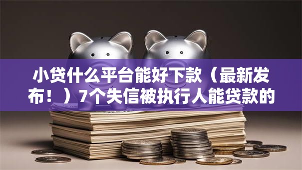 小贷什么平台能好下款（最新发布！）7个失信被执行人能贷款的口子