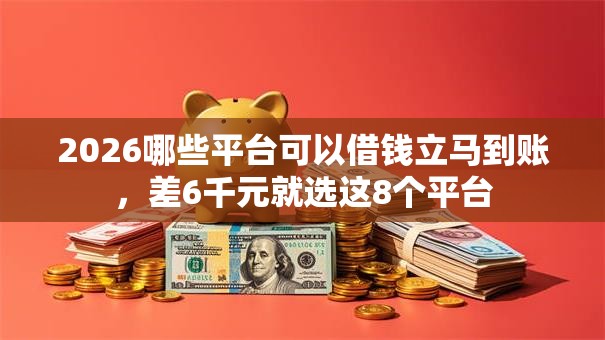 2026哪些平台可以借钱立马到账,差6千元就选这8个平台 2026哪些平台可以借钱立马到账,差6千元就选这8个平台