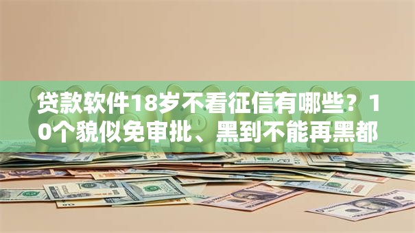 贷款软件18岁不看征信有哪些？10个貌似免审批、黑到不能再黑都能下款的口子合集