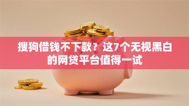 搜狗借钱不下款？这7个无视黑白的网贷平台值得一试