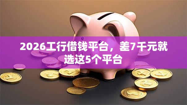 2026工行借钱平台,差7千元就选这5个平台 2026工行借钱平台,差7千元就选这5个平台