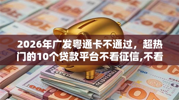 2026年广发粤通卡不通过，超热门的10个贷款平台不看征信,不看负债推荐