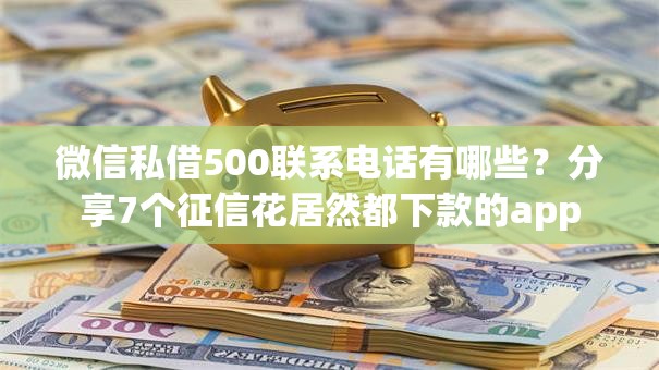 微信私借500联系电话有哪些?分享7个征信花居然都下款的app 微信私借500联系电话有哪些?分享7个征信花居然都下款的app