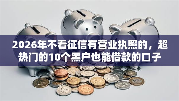 2026年不看征信有营业执照的，超热门的10个黑户也能借款的口子推荐