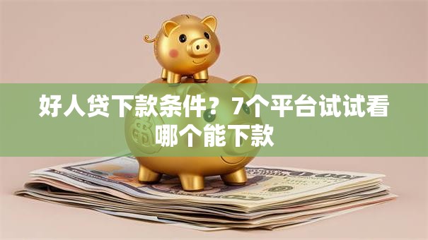 好人贷下款条件？7个平台试试看哪个能下款