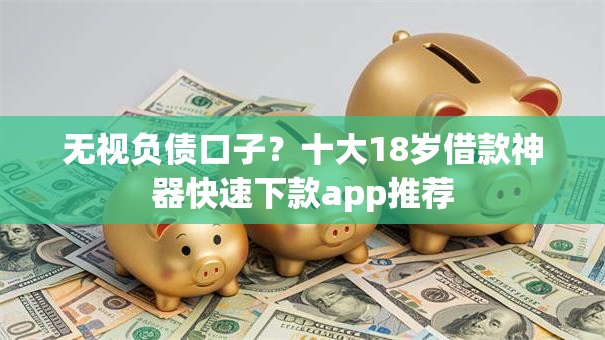 无视负债口子？十大18岁借款神器快速下款app推荐