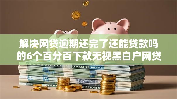 解决网贷逾期还完了还能贷款吗的6个百分百下款无视黑白户网贷口子分享