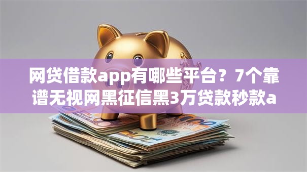 网贷借款app有哪些平台？7个靠谱无视网黑征信黑3万贷款秒款app名单推荐