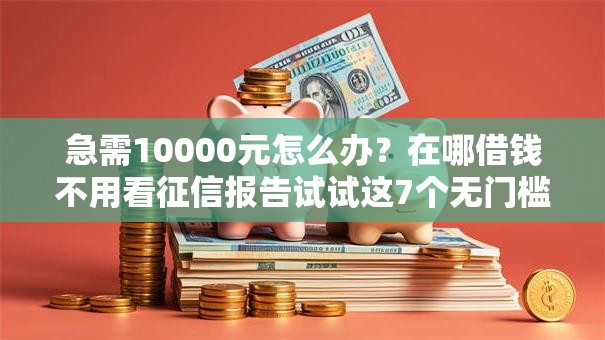 急需10000元怎么办？在哪借钱不用看征信报告试试这7个无门槛平台