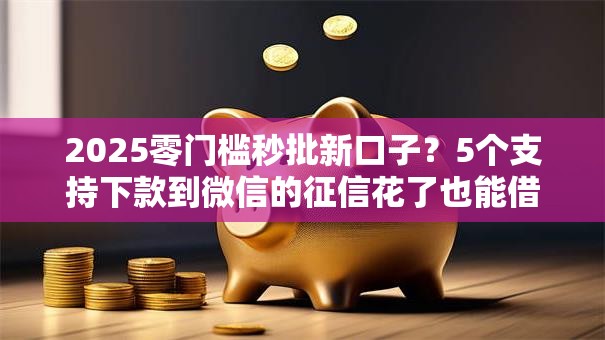 2025零门槛秒批新口子?5个支持下款到微信的征信花了也能借钱的正规平台 2025零门槛秒批新口子?5个支持下款到微信的征信花了也能借钱的正规平台