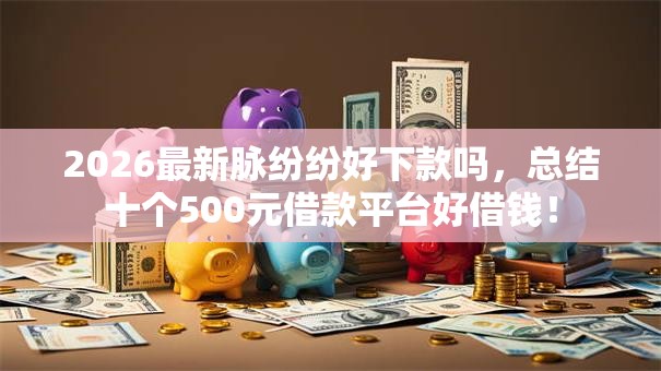 2026最新脉纷纷好下款吗，总结十个500元借款平台好借钱！