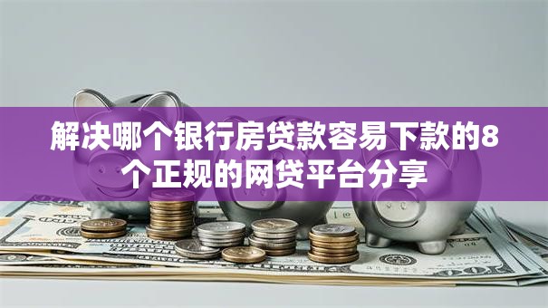 解决哪个银行房贷款容易下款的8个正规的网贷平台分享 解决哪个银行房贷款容易下款的8个正规的网贷平台分享
