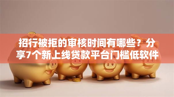 招行被拒的审核时间有哪些?分享7个新上线贷款平台门槛低软件 招行被拒的审核时间有哪些?分享7个新上线贷款平台门槛低软件