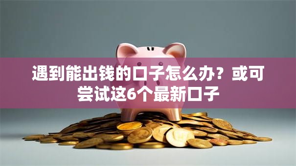 遇到能出钱的口子怎么办？或可尝试这6个最新口子