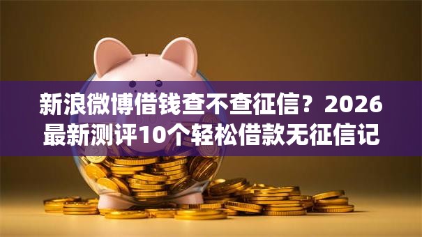 新浪微博借钱查不查征信？2026最新测评10个轻松借款无征信记录的app