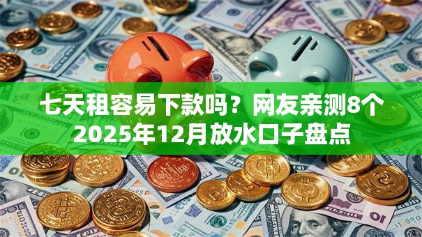 七天租容易下款吗?网友亲测8个2025年12月放水口子盘点 七天租容易下款吗?网友亲测8个2025年12月放水口子盘点