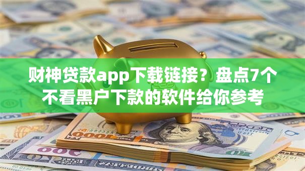 财神贷款app下载链接？盘点7个不看黑户下款的软件给你参考