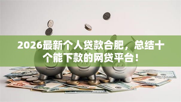 2026最新个人贷款合肥,总结十个能下款的网贷平台! 2026最新个人贷款合肥,总结十个能下款的网贷平台!