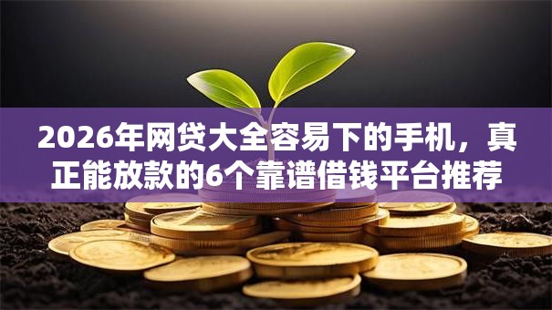 2026年网贷大全容易下的手机,真正能放款的6个靠谱借钱平台推荐 2026年网贷大全容易下的手机,真正能放款的6个靠谱借钱平台推荐