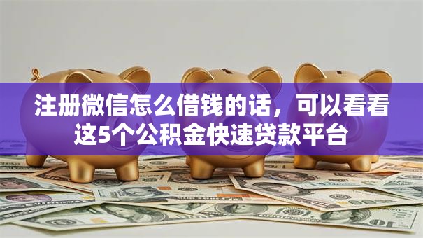 注册微信怎么借钱的话，可以看看这5个公积金快速贷款平台