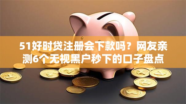 51好时贷注册会下款吗？网友亲测6个无视黑户秒下的口子盘点