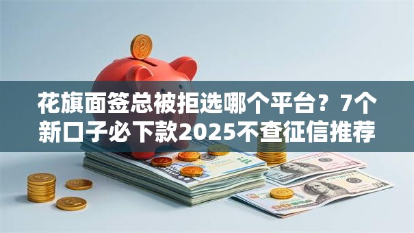 花旗面签总被拒选哪个平台？7个新口子必下款2025不查征信推荐