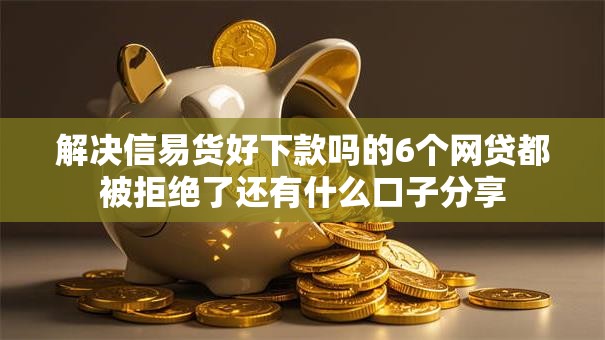 解决信易货好下款吗的6个网贷都被拒绝了还有什么口子分享