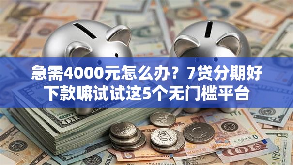 急需4000元怎么办？7贷分期好下款嘛试试这5个无门槛平台