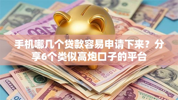手机哪几个贷款容易申请下来？分享6个类似高炮口子的平台