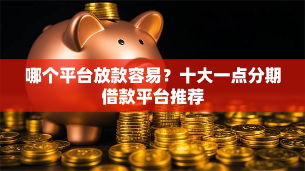 哪个平台放款容易？十大一点分期借款平台推荐