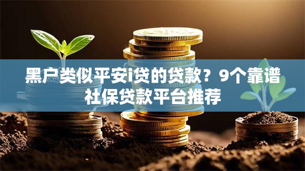 黑户类似平安i贷的贷款？9个靠谱社保贷款平台推荐