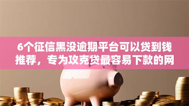 6个征信黑没逾期平台可以贷到钱推荐,专为攻克贷最容易下款的网贷难题 6个征信黑没逾期平台可以贷到钱推荐,专为攻克贷最容易下款的网贷难题