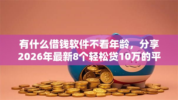 有什么借钱软件不看年龄，分享2026年最新8个轻松贷10万的平台