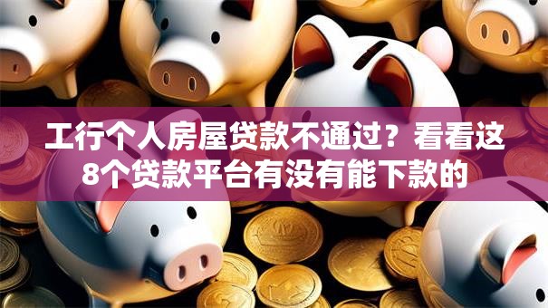工行个人房屋贷款不通过？看看这8个贷款平台有没有能下款的