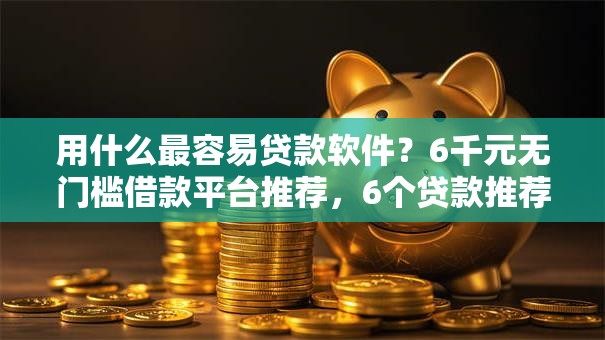 用什么最容易贷款软件？6千元无门槛借款平台推荐，6个贷款推荐平台盘点