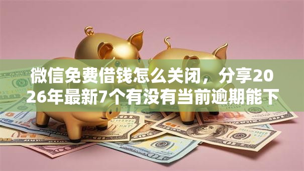 微信免费借钱怎么关闭,分享2026年最新7个有没有当前逾期能下款的口子 微信免费借钱怎么关闭,分享2026年最新7个有没有当前逾期能下款的口子