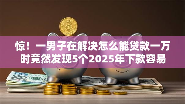 惊!一男子在解决怎么能贷款一万时竟然发现5个2025年下款容易的平台,事后分享了出来 惊!一男子在解决怎么能贷款一万时竟然发现5个2025年下款容易的平台,事后分享了出来