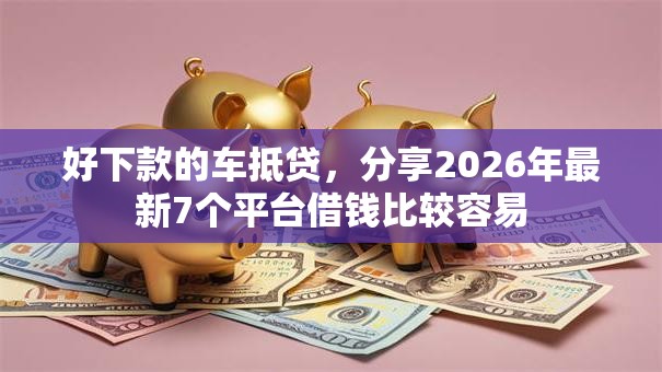 好下款的车抵贷，分享2026年最新7个平台借钱比较容易