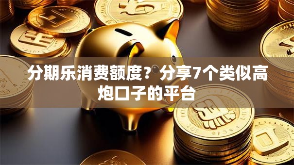 分期乐消费额度?分享7个类似高炮口子的平台 分期乐消费额度?分享7个类似高炮口子的平台