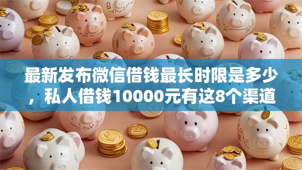 最新发布微信借钱最长时限是多少，私人借钱10000元有这8个渠道