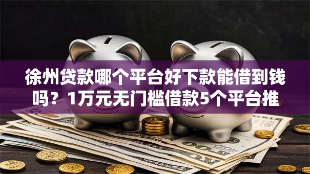 徐州贷款哪个平台好下款能借到钱吗？1万元无门槛借款5个平台推荐