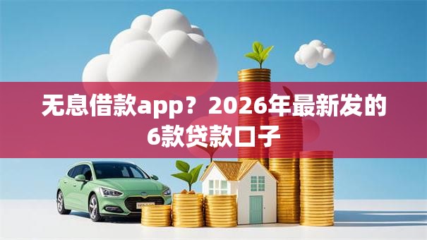 无息借款app？2026年最新发的6款贷款口子