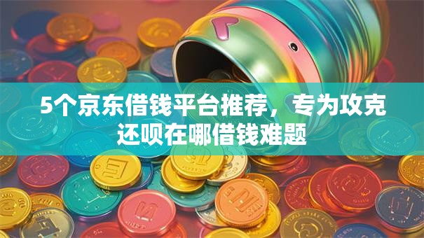 5个京东借钱平台推荐，专为攻克还呗在哪借钱难题